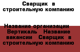 Сварщик  в строительную компанию › Название организации ­ Вертикаль › Название вакансии ­ Сварщик  в строительную компанию › Место работы ­ Красноярск - Красноярский край, Красноярск г. Работа » Вакансии   . Красноярский край,Красноярск г.